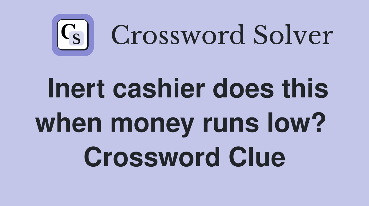 Inert cashier does this when money runs low?  Crossword Clue