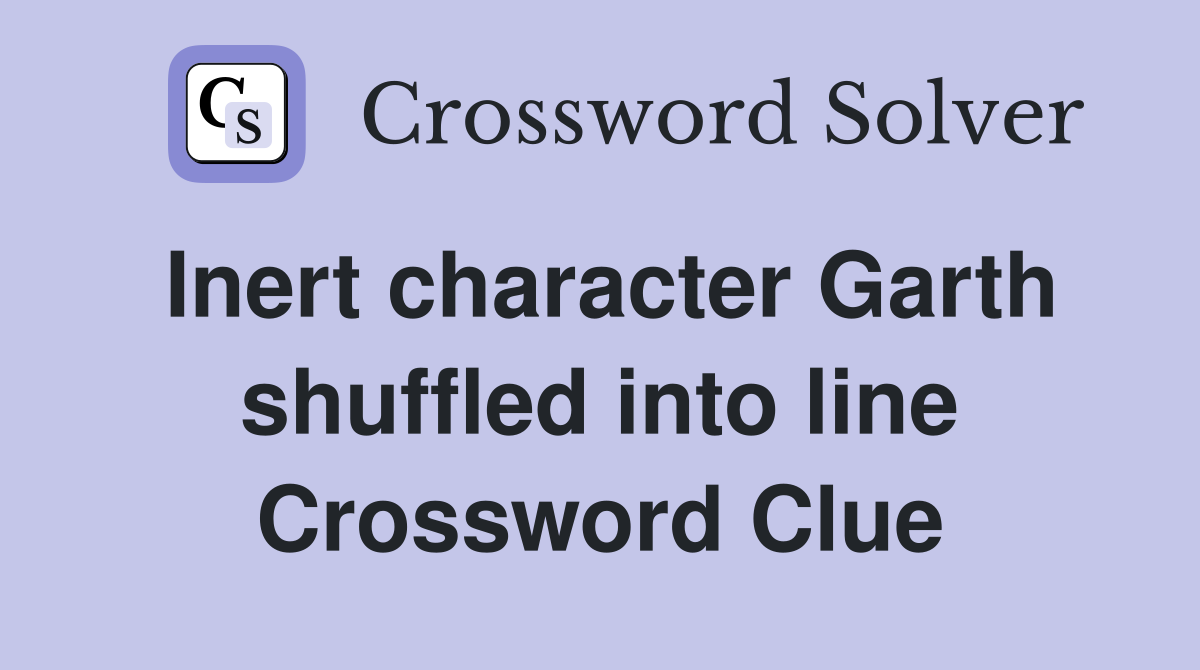 Inert character Garth shuffled into line Crossword Clue