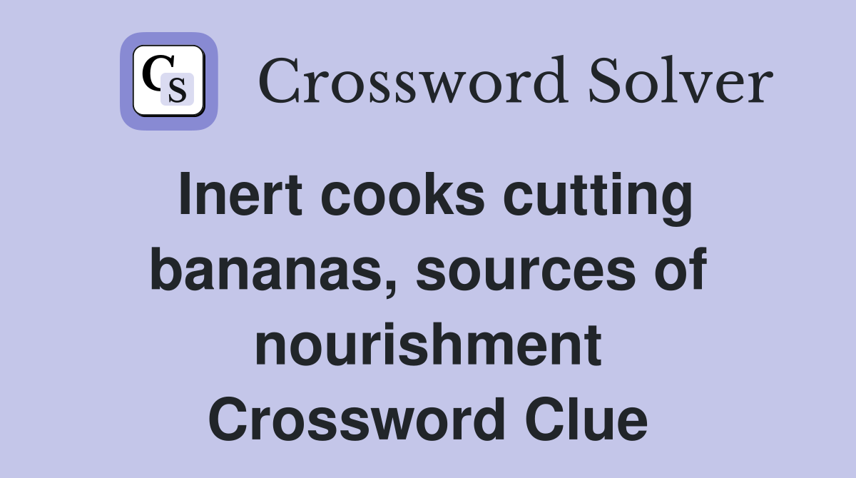 Inert cooks cutting bananas, sources of nourishment Crossword Clue