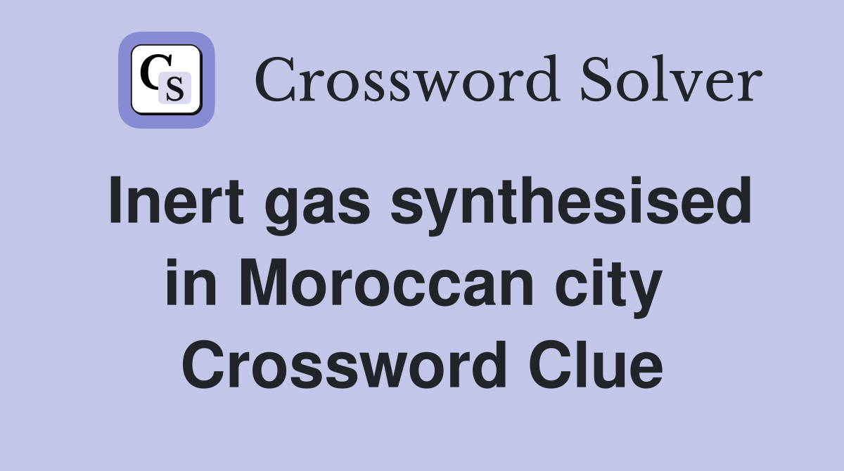 Inert gas synthesised in Moroccan city  Crossword Clue