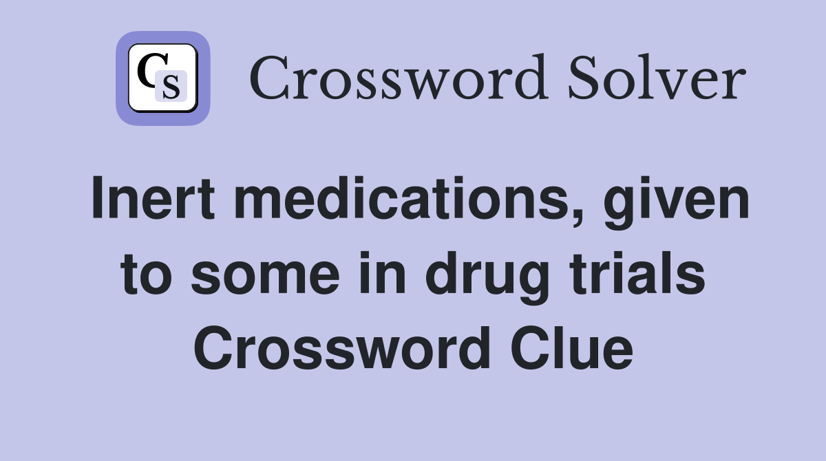 Inert medications, given to some in drug trials Crossword Clue