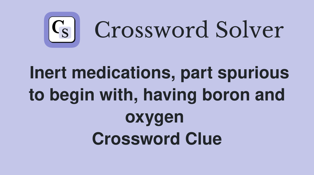 Inert medications, part spurious to begin with, having boron and oxygen  Crossword Clue