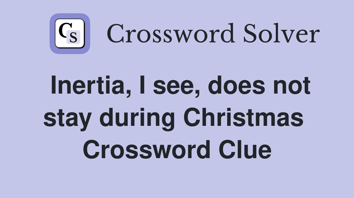 Inertia, I see, does not stay during Christmas  Crossword Clue