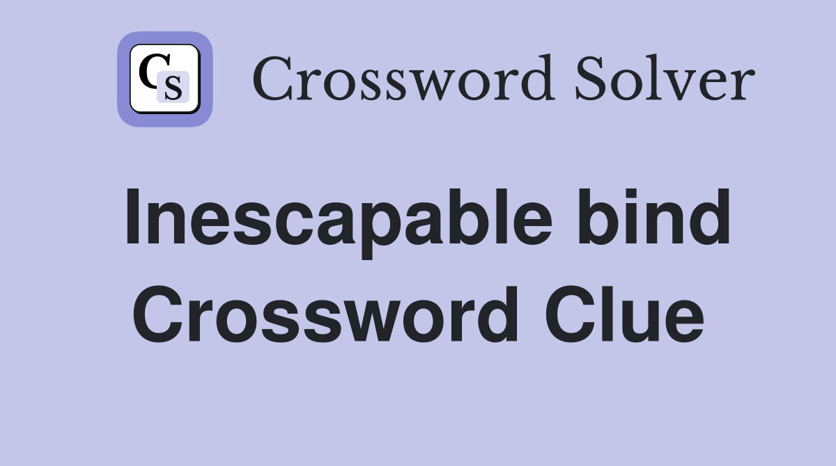 Inescapable bind Crossword Clue