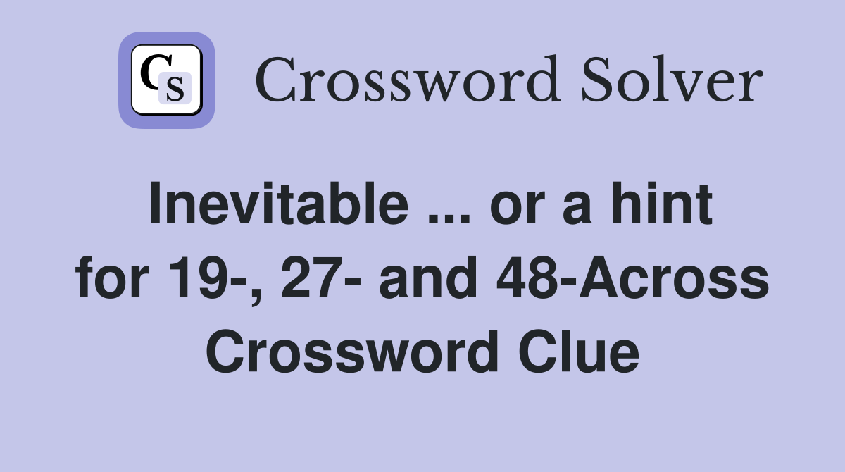 Inevitable ... or a hint for 19-, 27- and 48-Across Crossword Clue
