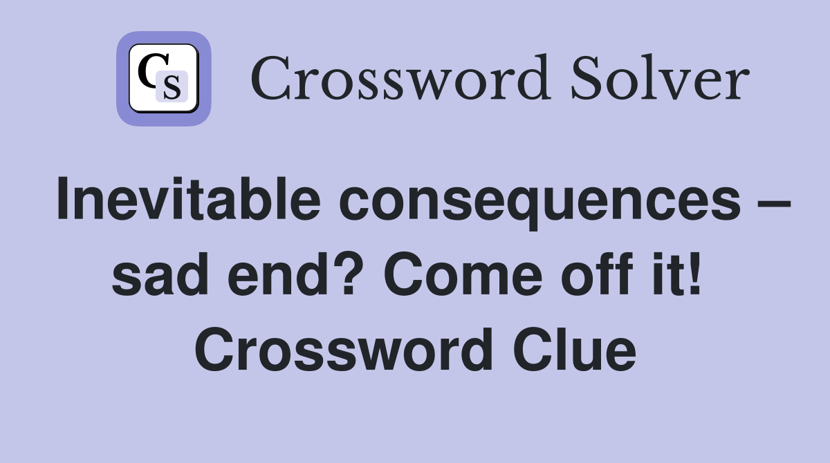 Inevitable consequences – sad end? Come off it!  Crossword Clue