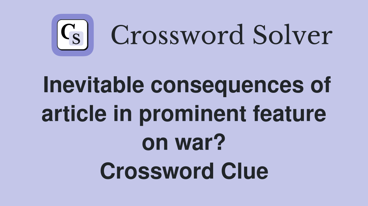 Inevitable consequences of article in prominent feature on war? Crossword Clue