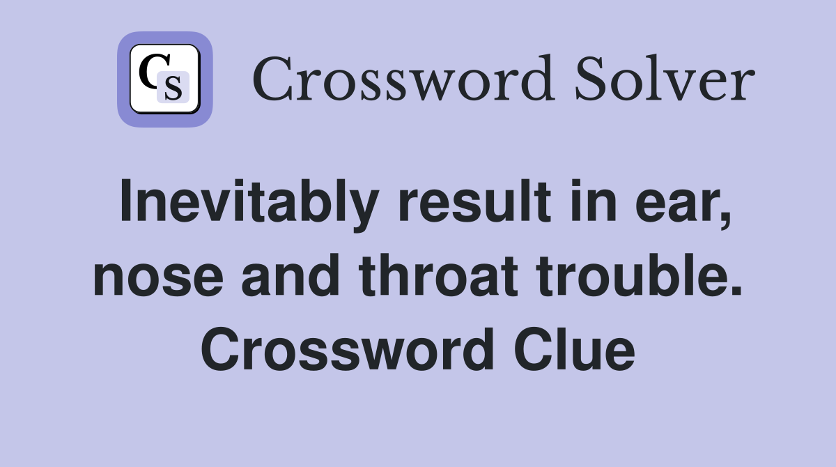 Inevitably result in ear, nose and throat trouble. Crossword Clue