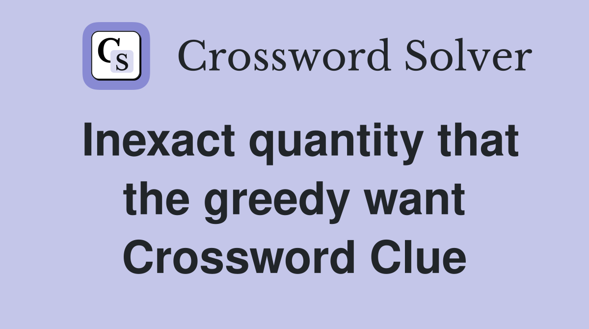 Inexact quantity that the greedy want Crossword Clue