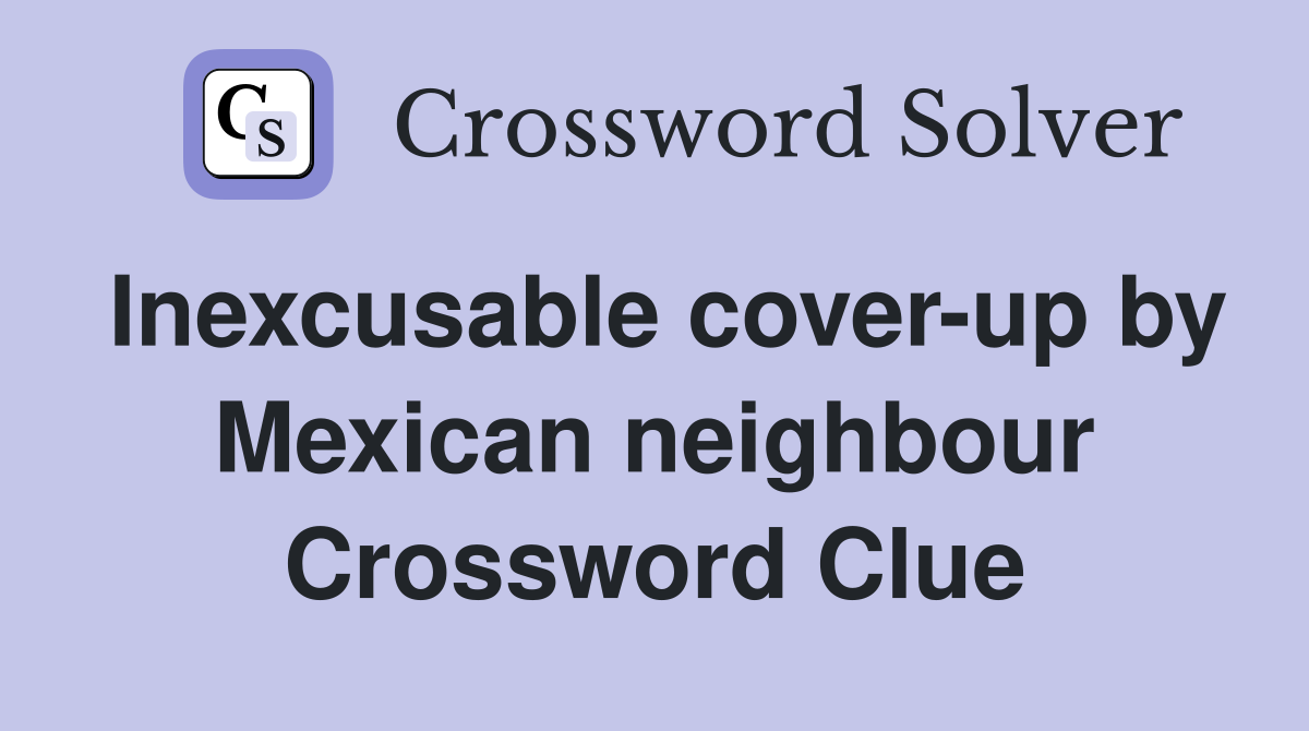 Inexcusable cover-up by Mexican neighbour Crossword Clue
