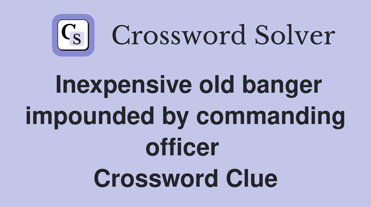 Inexpensive old banger impounded by commanding officer  Crossword Clue