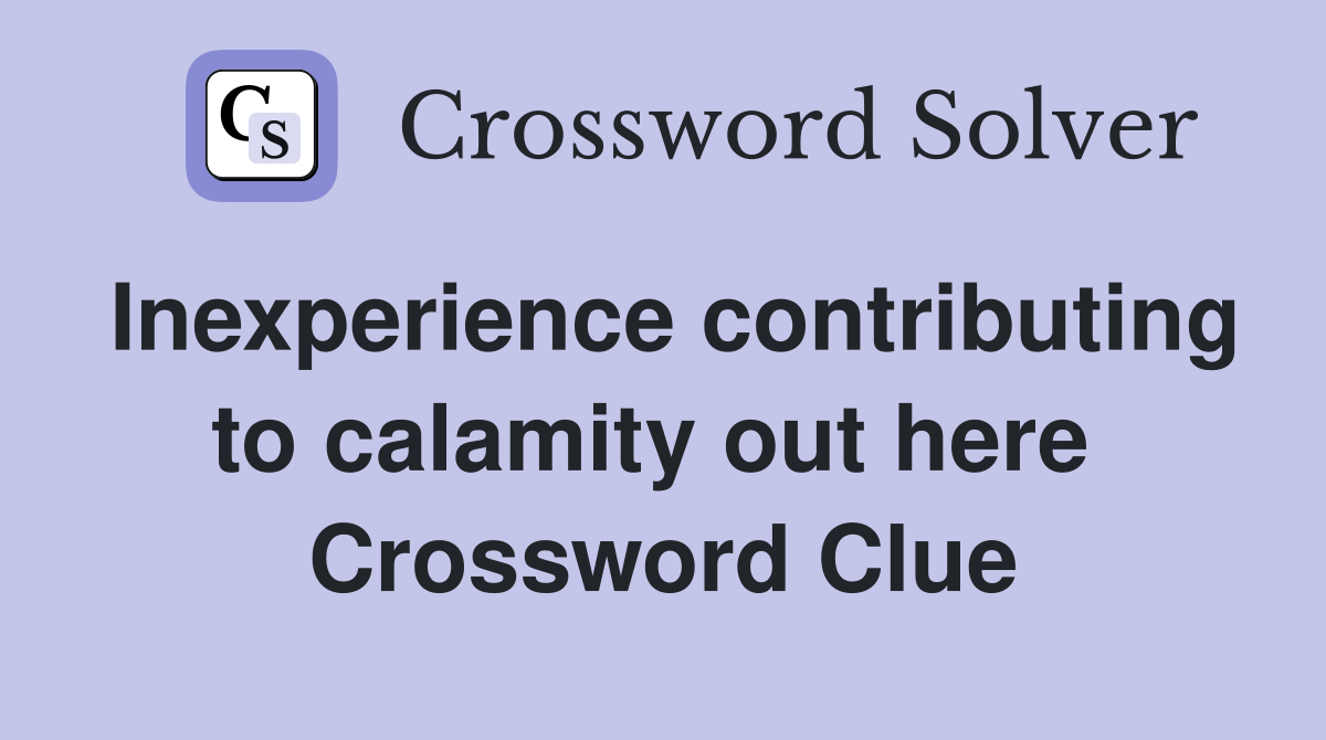 Inexperience contributing to calamity out here  Crossword Clue
