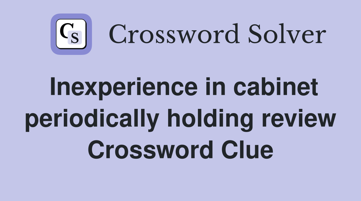 Inexperience in cabinet periodically holding review Crossword Clue