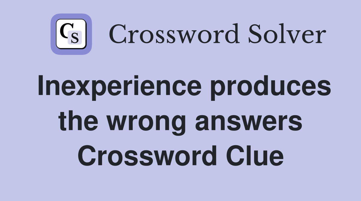 Inexperience produces the wrong answers Crossword Clue
