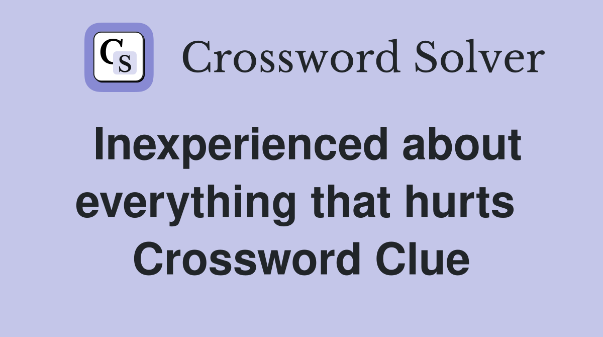 Inexperienced about everything that hurts  Crossword Clue