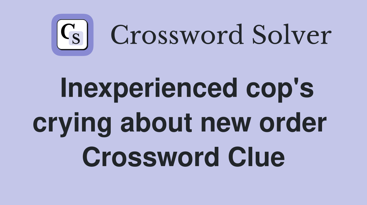 Inexperienced cop's crying about new order  Crossword Clue