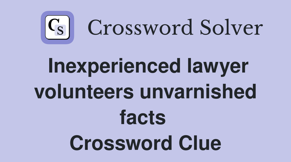 Inexperienced lawyer volunteers unvarnished facts  Crossword Clue