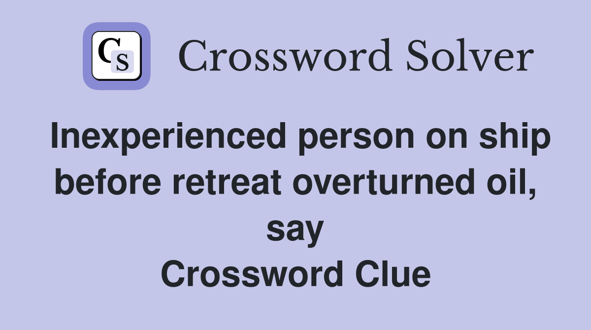 Inexperienced person on ship before retreat overturned oil, say Crossword Clue