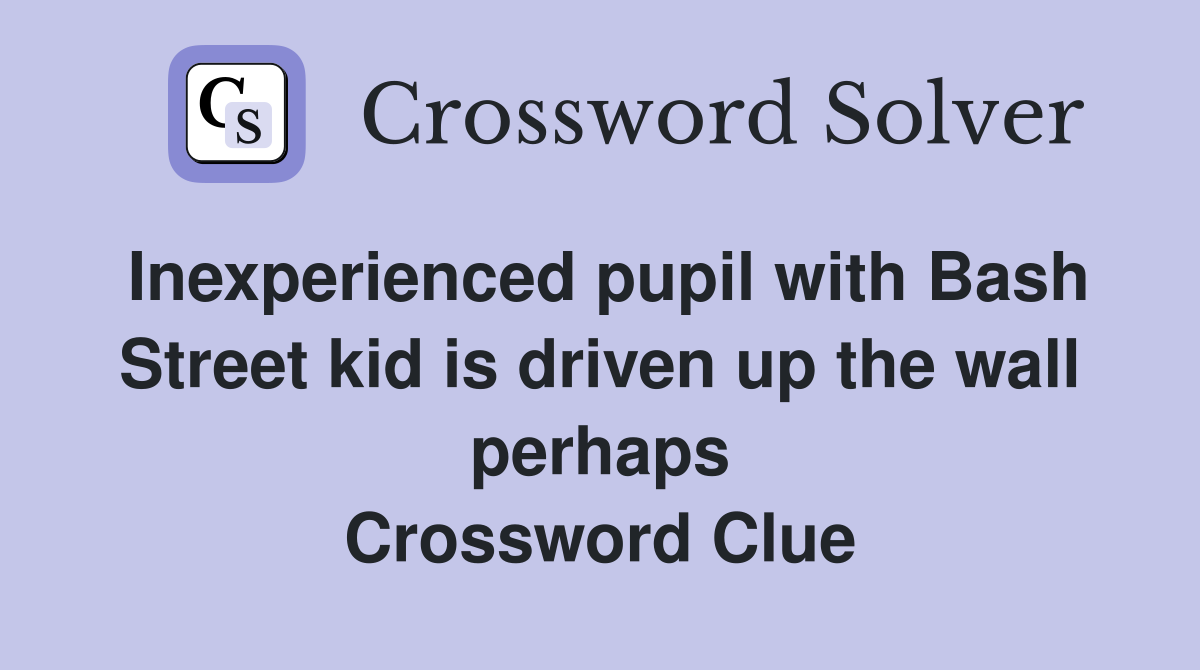 Inexperienced pupil with Bash Street kid is driven up the wall perhaps Crossword Clue