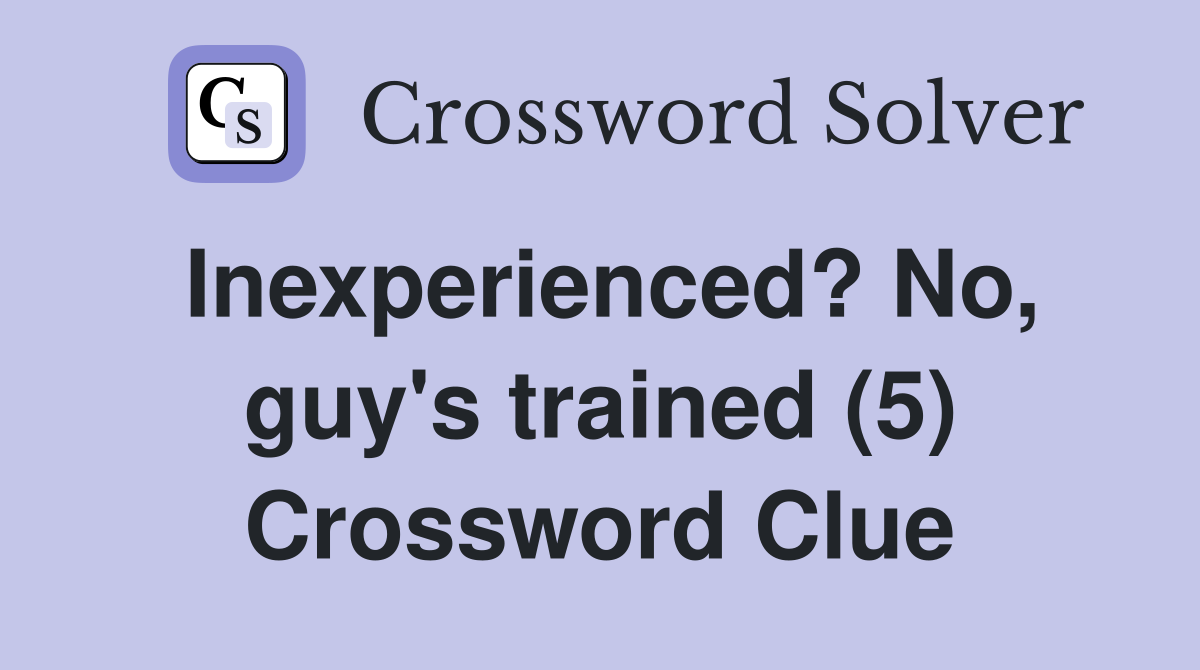 Inexperienced? No, guy's trained (5) Crossword Clue