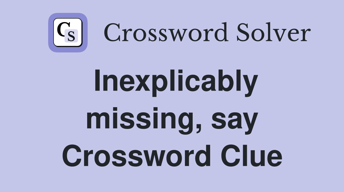Inexplicably missing, say Crossword Clue