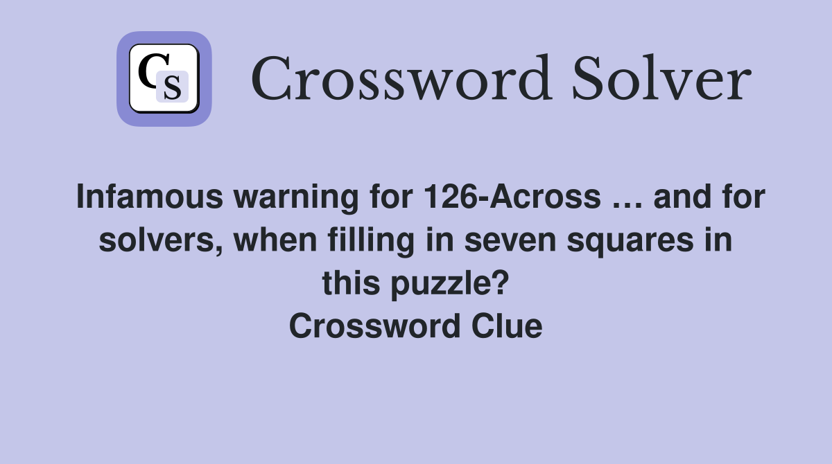 Infamous warning for 126-Across … and for solvers, when filling in seven squares in this puzzle? Crossword Clue