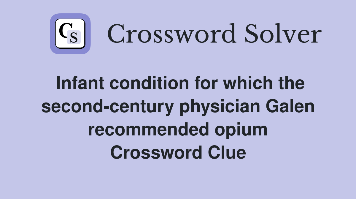 Infant condition for which the second-century physician Galen recommended opium Crossword Clue