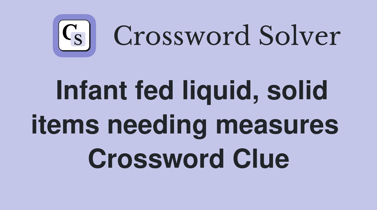 Infant fed liquid, solid items needing measures  Crossword Clue