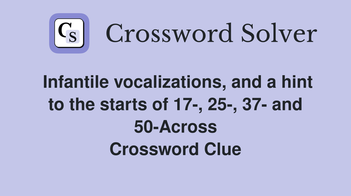 Infantile vocalizations, and a hint to the starts of 17-, 25-, 37- and 50-Across Crossword Clue