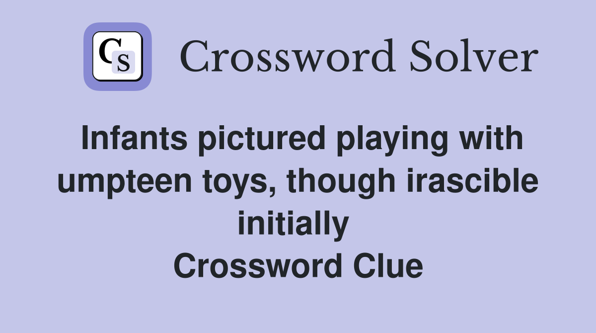 Infants pictured playing with umpteen toys, though irascible initially  Crossword Clue