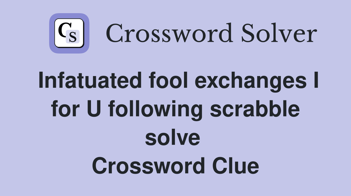 Infatuated fool exchanges I for U following scrabble solve  Crossword Clue