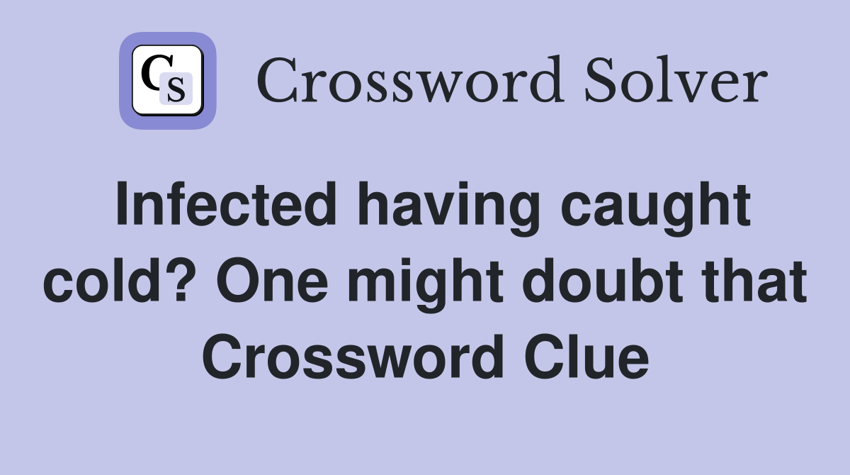 Infected having caught cold? One might doubt that Crossword Clue