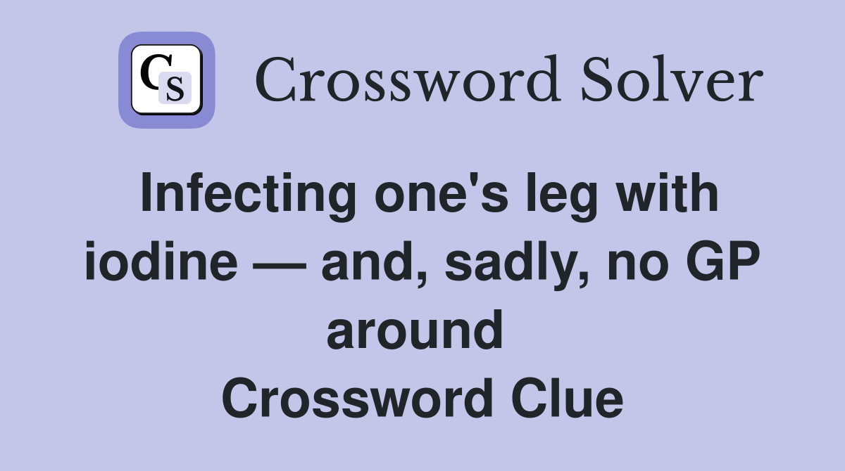 Infecting one's leg with iodine — and, sadly, no GP around  Crossword Clue