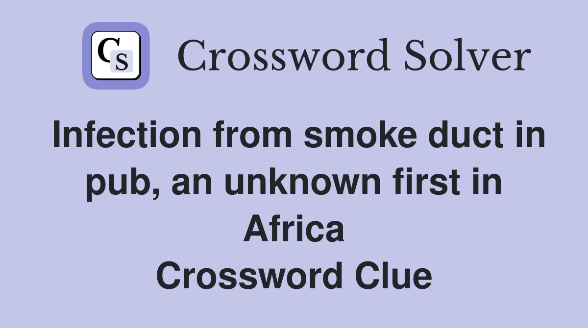Infection from smoke duct in pub, an unknown first in Africa Crossword Clue