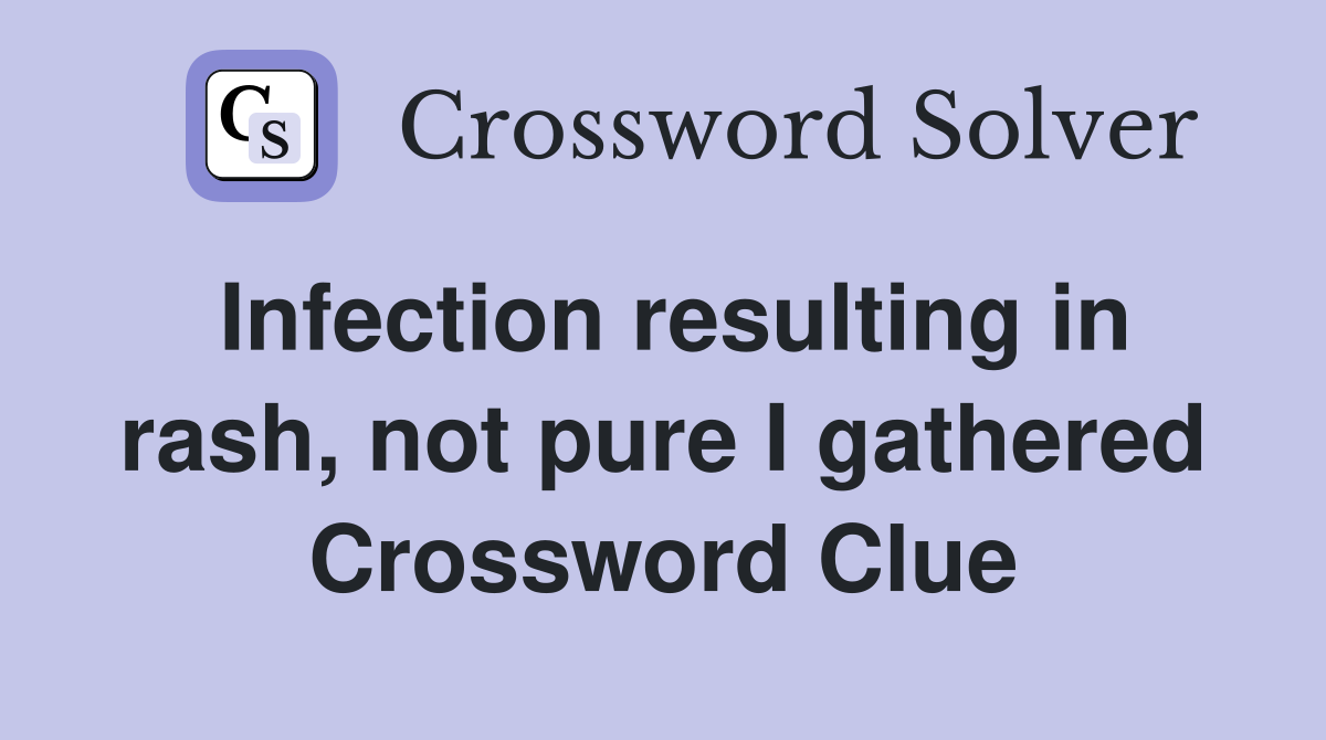 Infection resulting in rash, not pure I gathered Crossword Clue