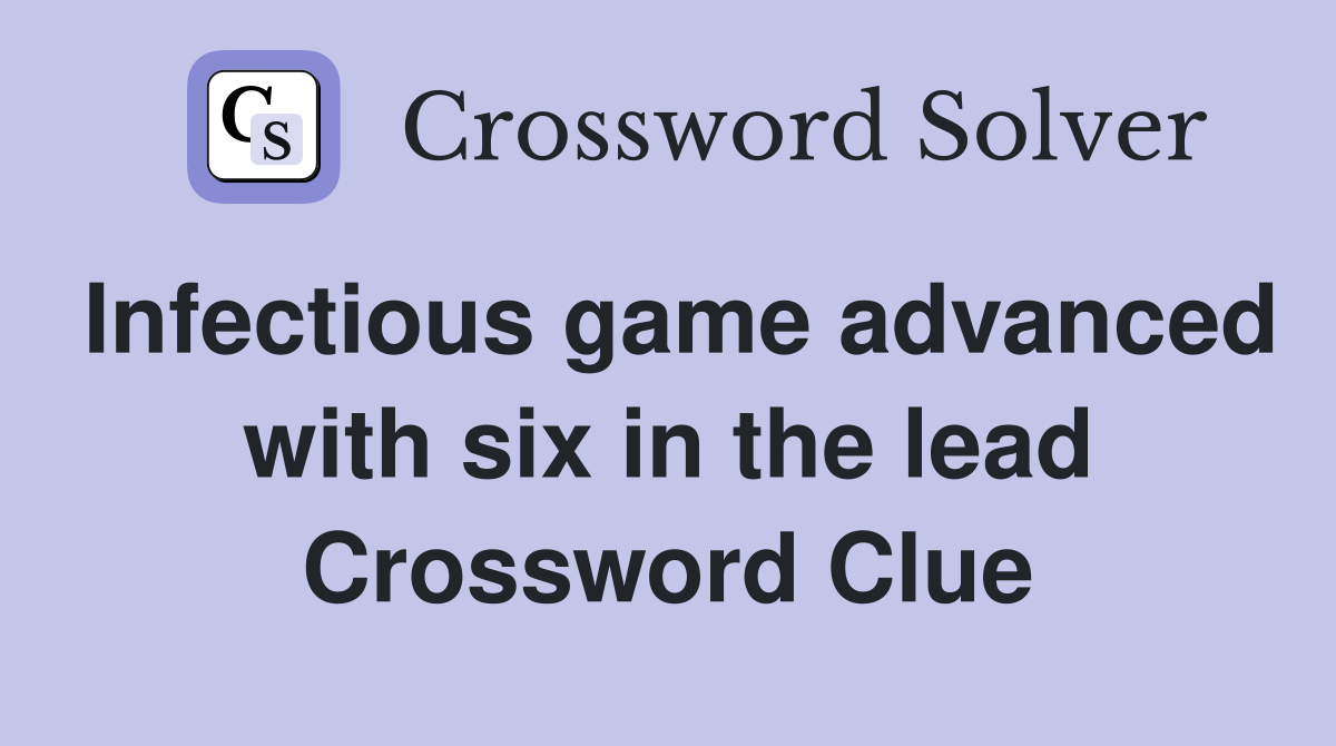 Infectious game advanced with six in the lead Crossword Clue