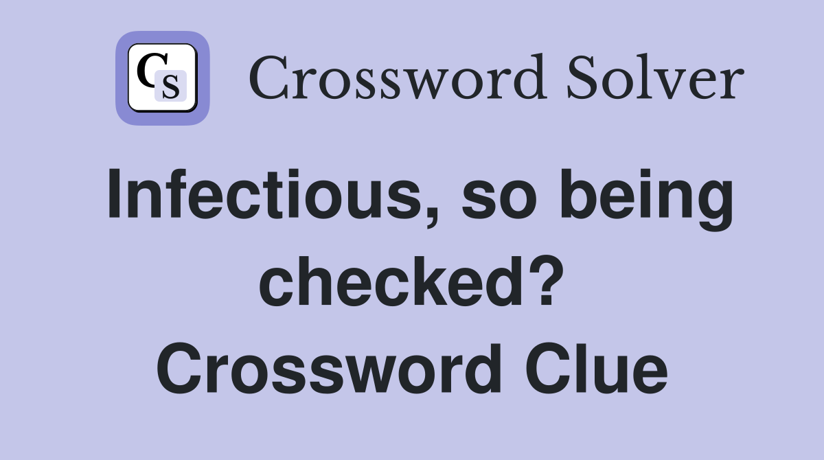 Infectious, so being checked? Crossword Clue