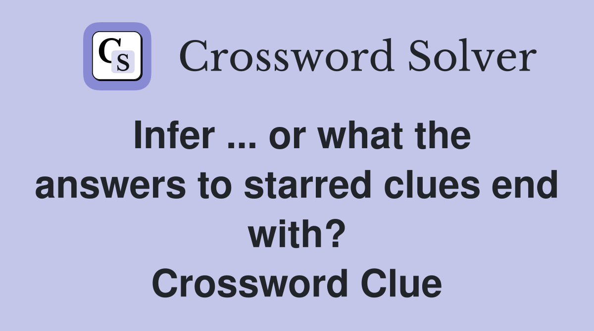 Infer ... or what the answers to starred clues end with? Crossword Clue