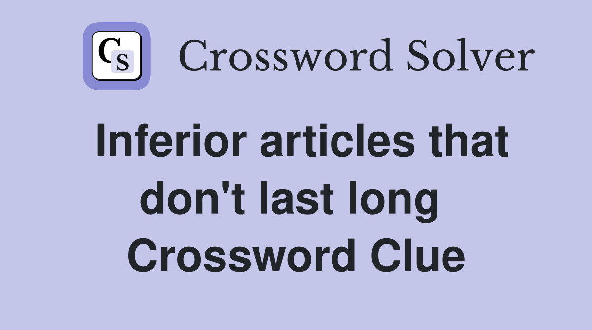 Inferior articles that don't last long  Crossword Clue