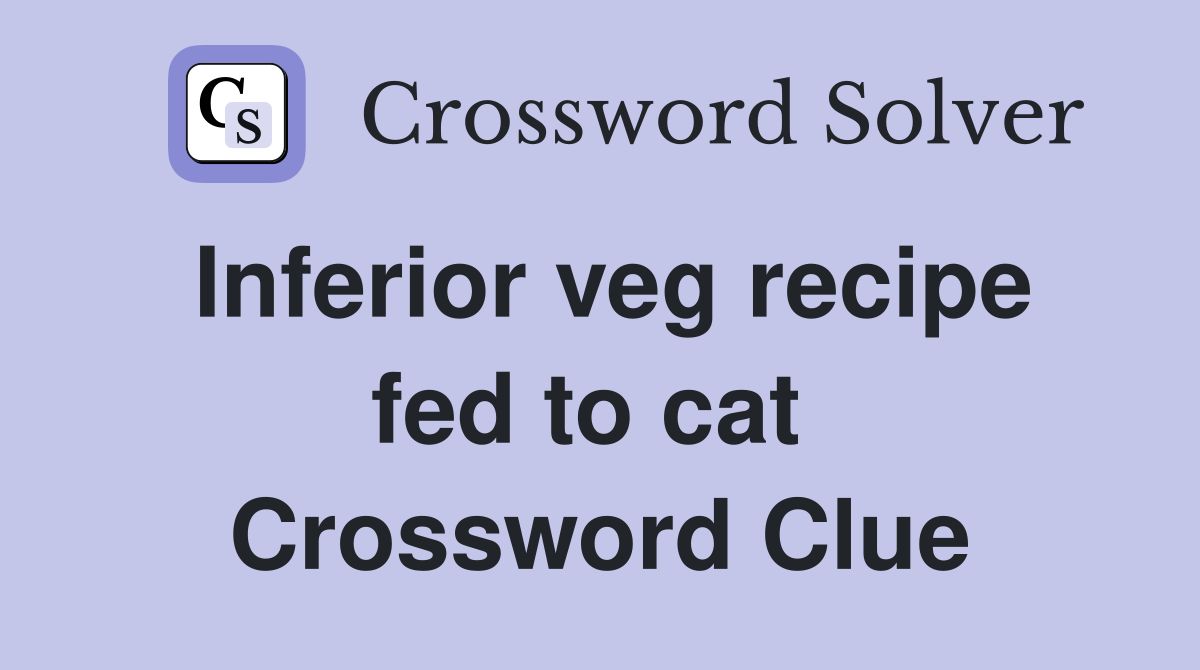 Inferior veg recipe fed to cat  Crossword Clue