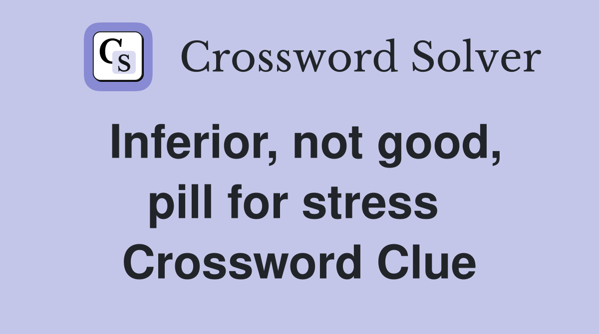 Inferior, not good, pill for stress  Crossword Clue
