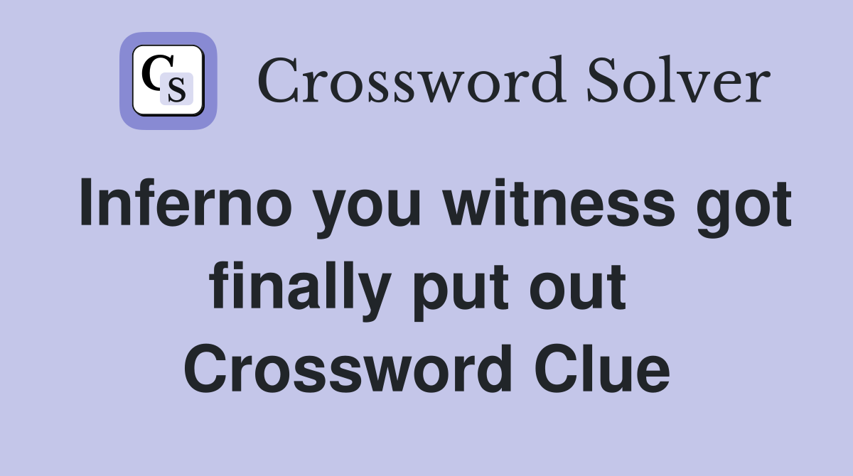 Inferno you witness got finally put out  Crossword Clue
