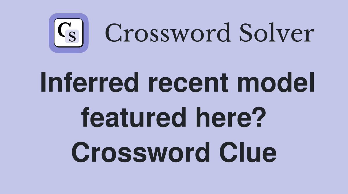 Inferred recent model featured here? Crossword Clue