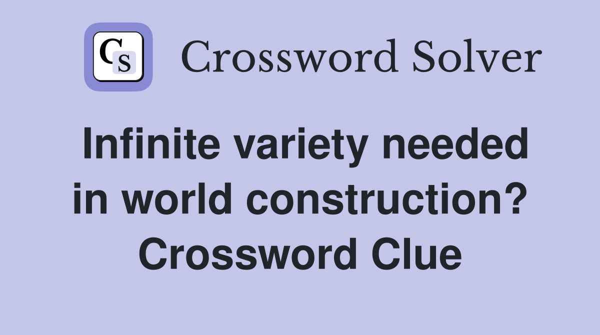 Infinite variety needed in world construction? Crossword Clue