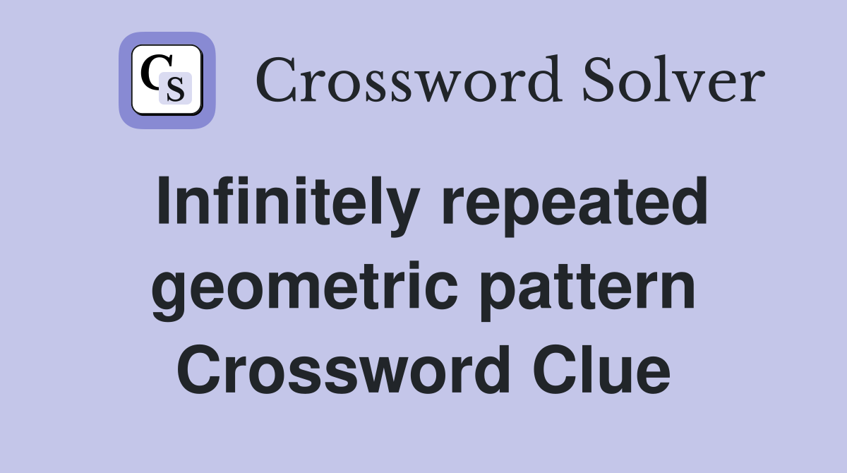 Infinitely repeated geometric pattern Crossword Clue