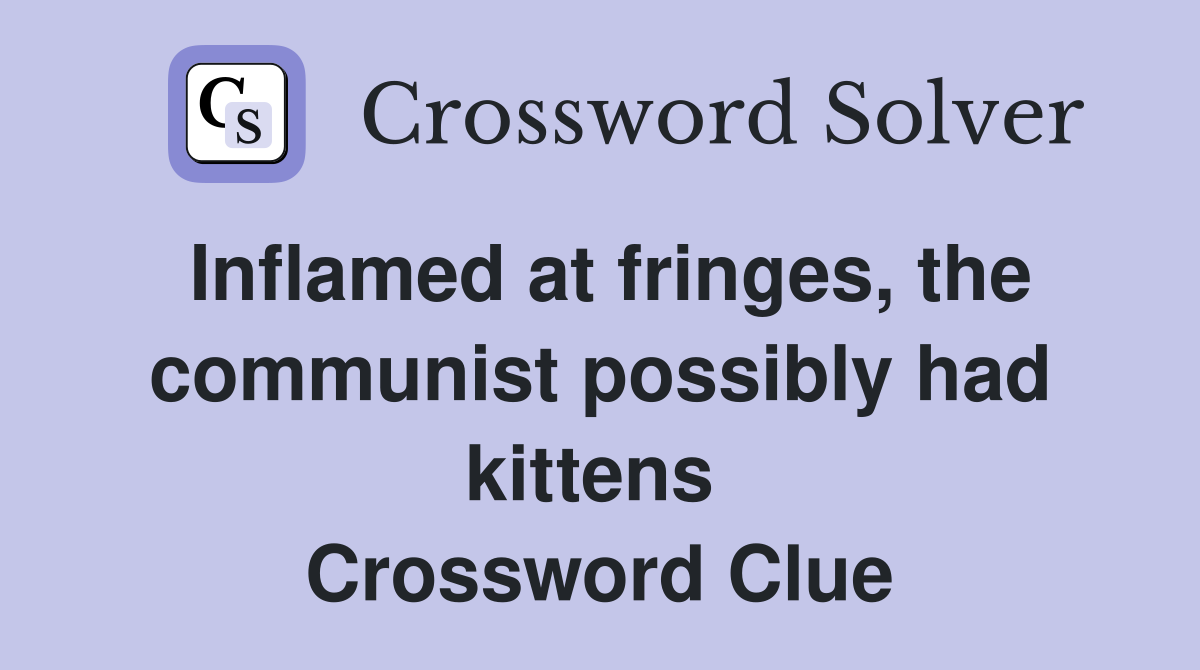 Inflamed at fringes, the communist possibly had kittens  Crossword Clue