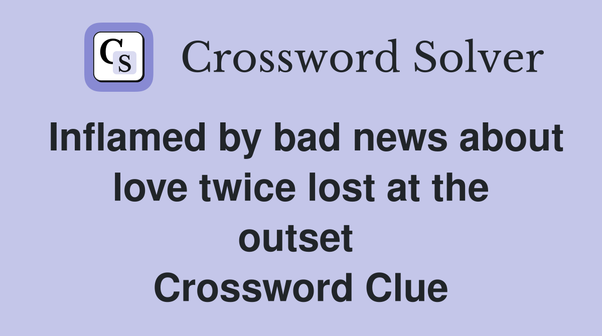 Inflamed by bad news about love twice lost at the outset  Crossword Clue