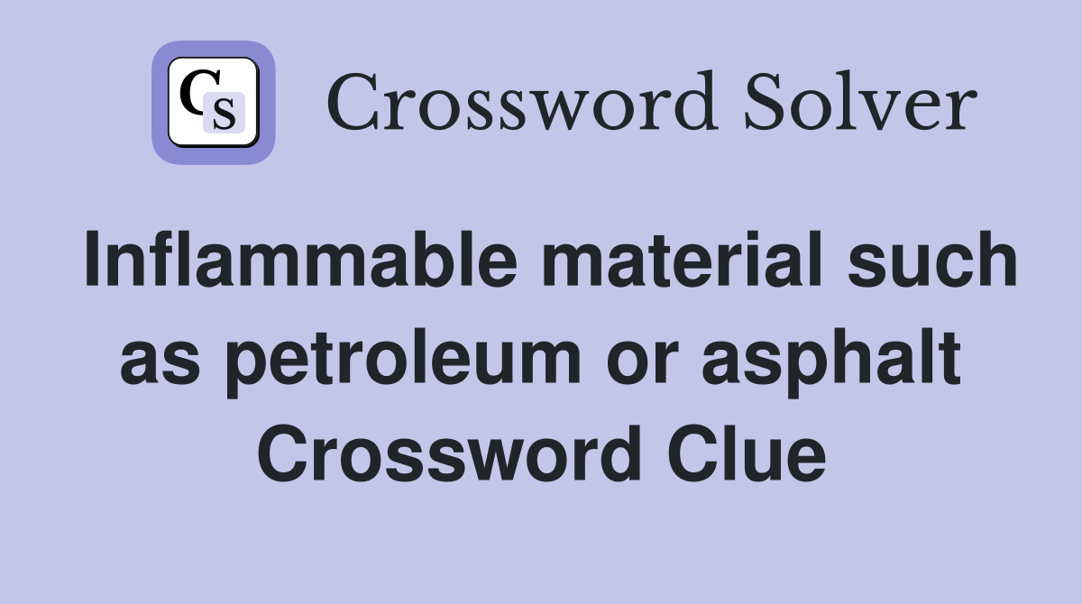 Inflammable material such as petroleum or asphalt Crossword Clue