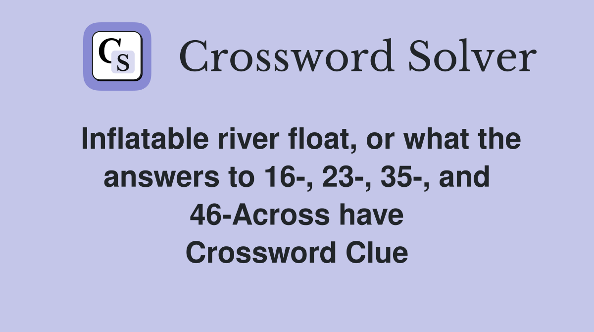 Inflatable river float, or what the answers to 16-, 23-, 35-, and 46-Across have Crossword Clue
