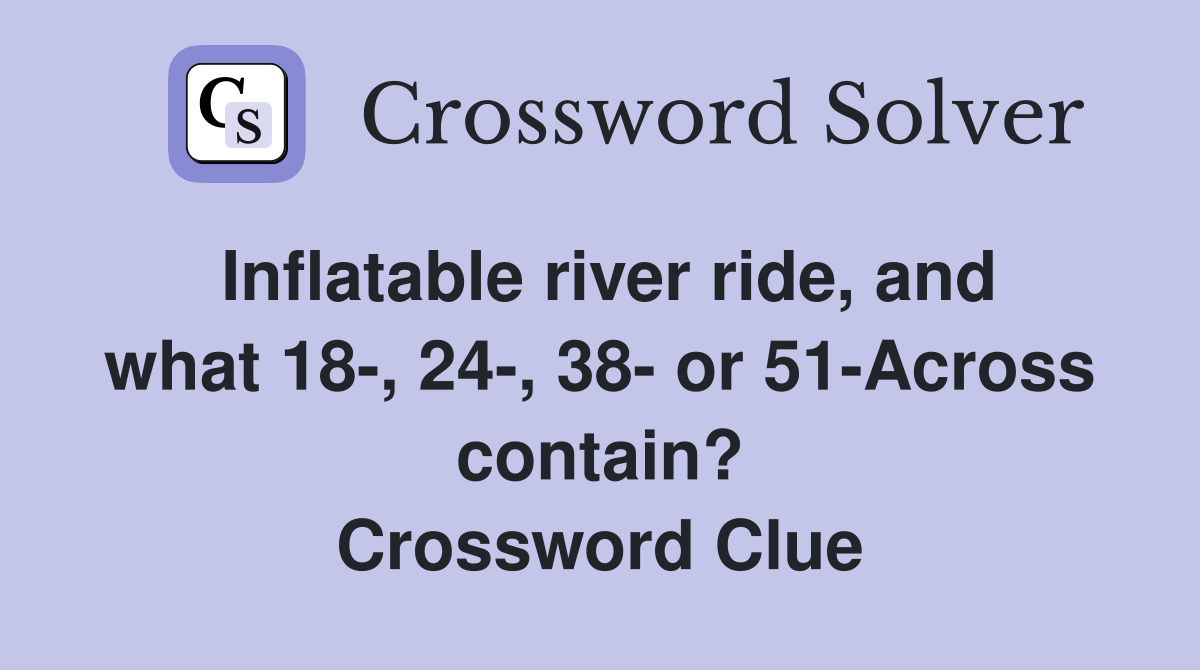 Inflatable river ride, and what 18-, 24-, 38- or 51-Across contain? Crossword Clue